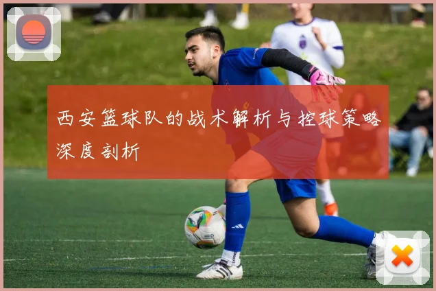 西安篮球队的战术解析与控球策略深度剖析