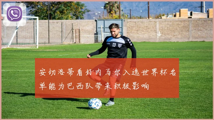 安切洛蒂看好内马尔入选世界杯名单能为巴西队带来积极影响