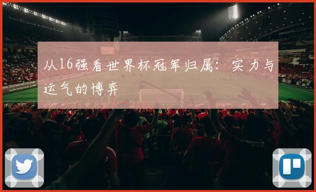 从16强看世界杯冠军归属：实力与运气的博弈