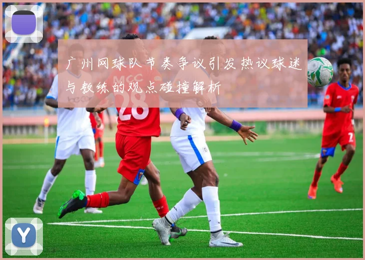 广州网球队节奏争议引发热议球迷与教练的观点碰撞解析