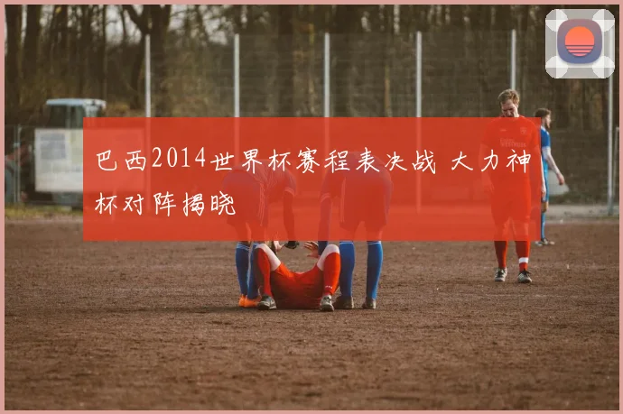 巴西2014世界杯赛程表决战 大力神杯对阵揭晓