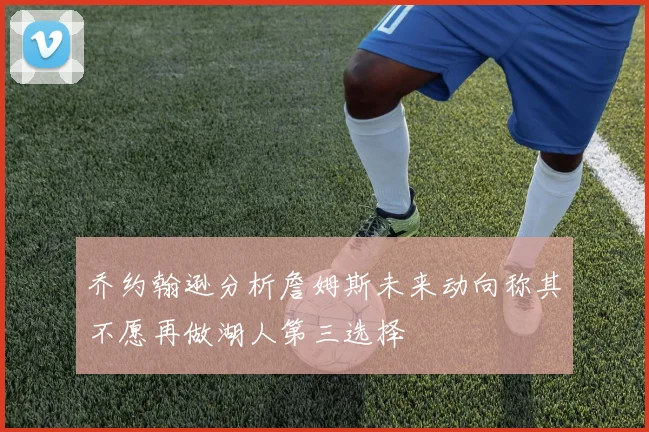 乔约翰逊分析詹姆斯未来动向称其不愿再做湖人第三选择
