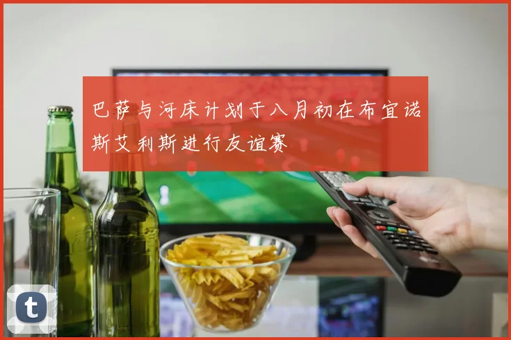 巴萨与河床计划于八月初在布宜诺斯艾利斯进行友谊赛