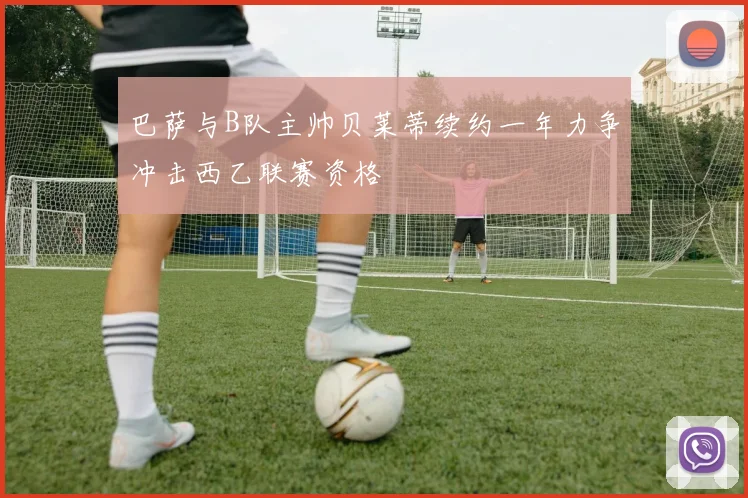 巴萨与B队主帅贝莱蒂续约一年力争冲击西乙联赛资格