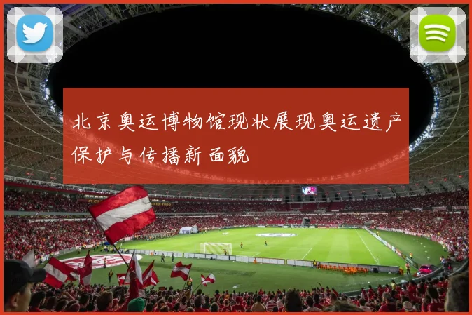 北京奥运博物馆现状展现奥运遗产保护与传播新面貌