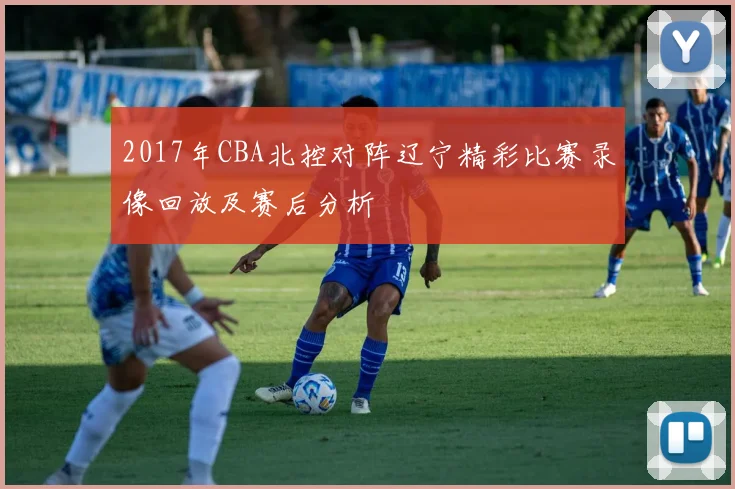 2017年CBA北控对阵辽宁精彩比赛录像回放及赛后分析